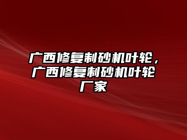 廣西修復(fù)制砂機(jī)葉輪，廣西修復(fù)制砂機(jī)葉輪廠家