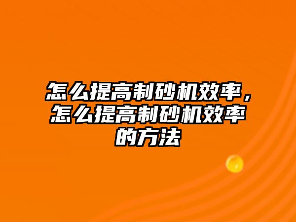 怎么提高制砂機效率，怎么提高制砂機效率的方法