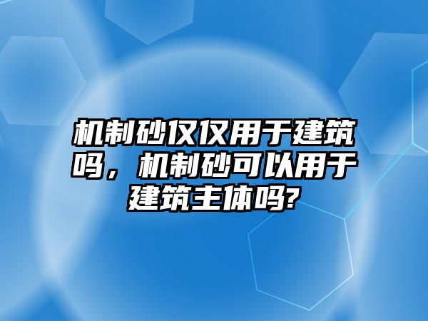 機制砂僅僅用于建筑嗎，機制砂可以用于建筑主體嗎?