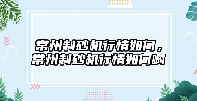 常州制砂機行情如何，常州制砂機行情如何啊