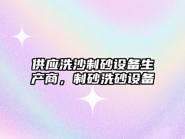 供應洗沙制砂設備生產商，制砂洗砂設備