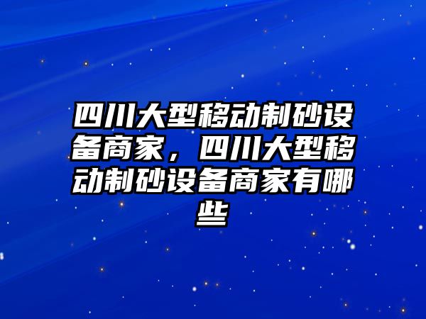 四川大型移動制砂設備商家，四川大型移動制砂設備商家有哪些