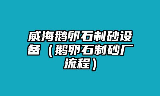 威海鵝卵石制砂設備（鵝卵石制砂廠流程）