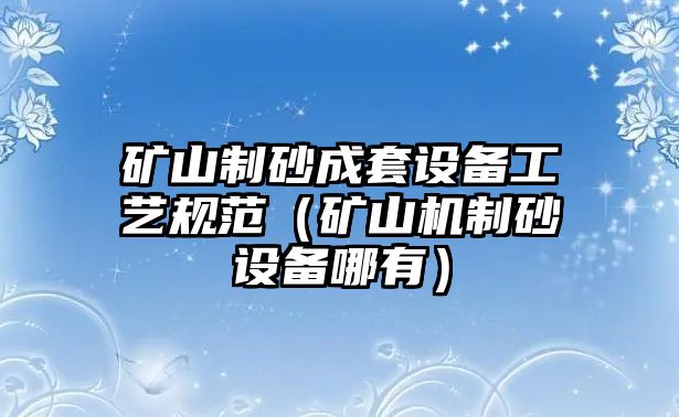 礦山制砂成套設備工藝規范（礦山機制砂設備哪有）