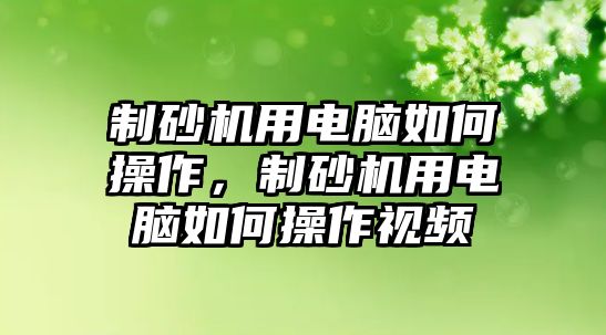 制砂機用電腦如何操作，制砂機用電腦如何操作視頻