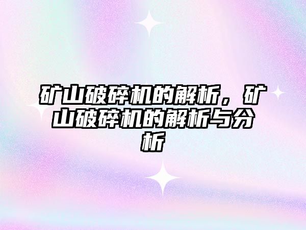 礦山破碎機的解析，礦山破碎機的解析與分析