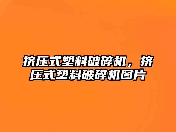 擠壓式塑料破碎機，擠壓式塑料破碎機圖片