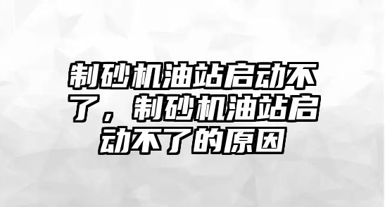 制砂機油站啟動不了，制砂機油站啟動不了的原因