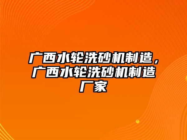 廣西水輪洗砂機制造，廣西水輪洗砂機制造廠家