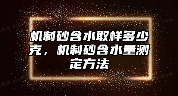 機制砂含水取樣多少克，機制砂含水量測定方法