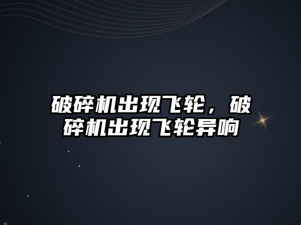 破碎機出現飛輪，破碎機出現飛輪異響