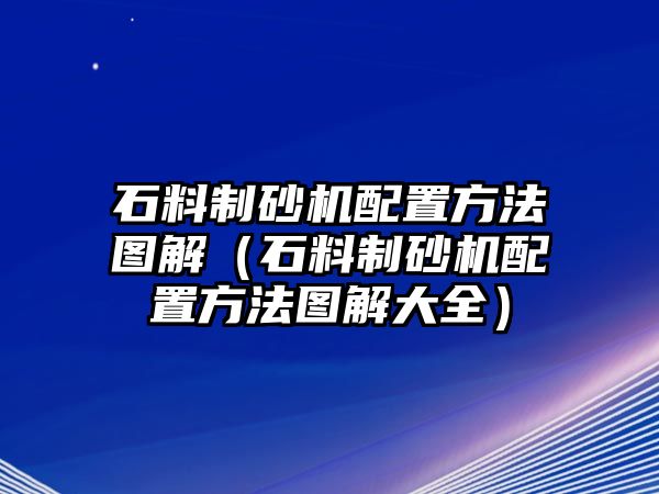 石料制砂機配置方法圖解（石料制砂機配置方法圖解大全）