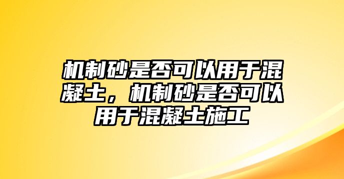 機制砂是否可以用于混凝土，機制砂是否可以用于混凝土施工