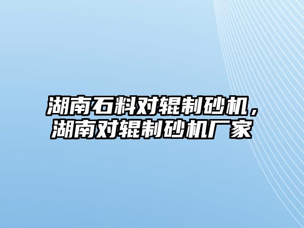 湖南石料對輥制砂機，湖南對輥制砂機廠家