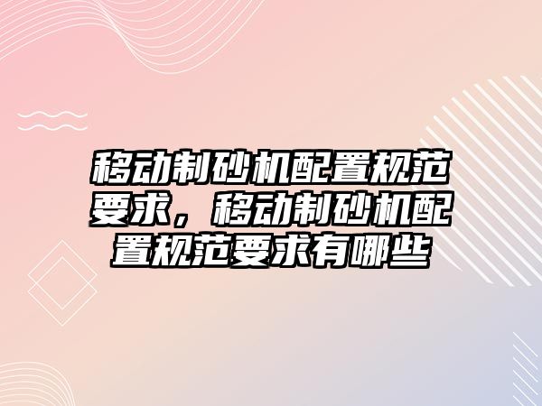 移動制砂機配置規范要求，移動制砂機配置規范要求有哪些