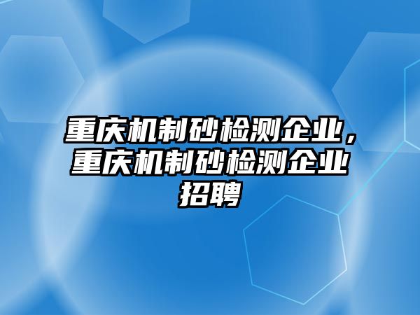 重慶機制砂檢測企業，重慶機制砂檢測企業招聘