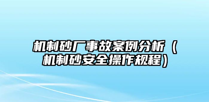 機(jī)制砂廠事故案例分析（機(jī)制砂安全操作規(guī)程）