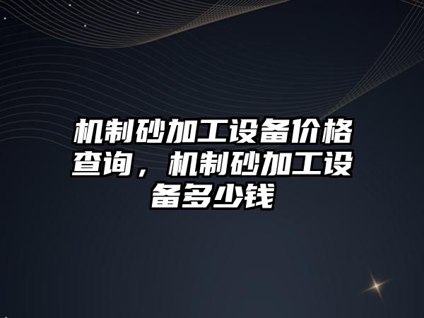 機制砂加工設備價格查詢，機制砂加工設備多少錢