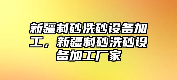 新疆制砂洗砂設備加工，新疆制砂洗砂設備加工廠家