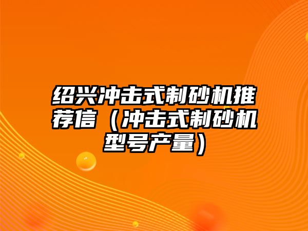 紹興沖擊式制砂機推薦信（沖擊式制砂機型號產(chǎn)量）