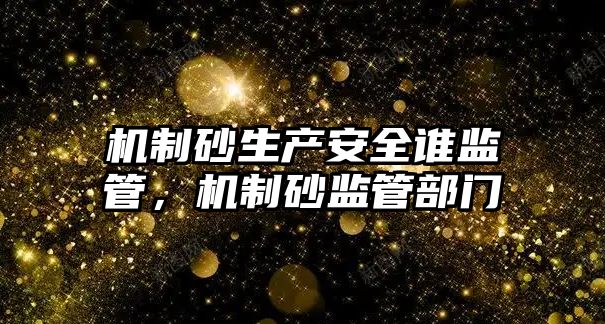 機制砂生產安全誰監管，機制砂監管部門