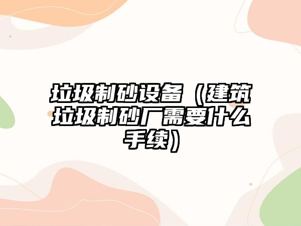 垃圾制砂設備（建筑垃圾制砂廠需要什么手續）