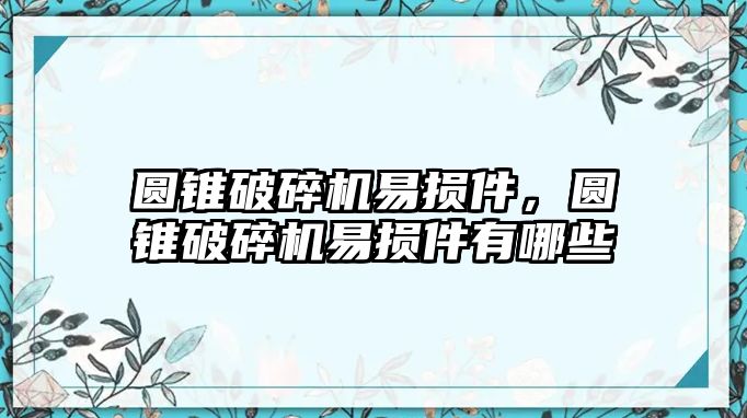 圓錐破碎機易損件，圓錐破碎機易損件有哪些