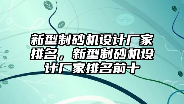 新型制砂機設計廠家排名，新型制砂機設計廠家排名前十