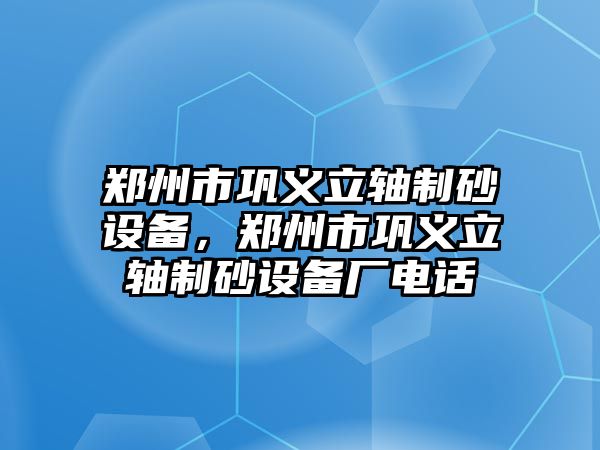 鄭州市鞏義立軸制砂設備，鄭州市鞏義立軸制砂設備廠電話