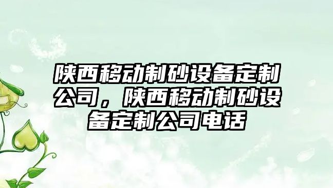 陜西移動(dòng)制砂設(shè)備定制公司，陜西移動(dòng)制砂設(shè)備定制公司電話