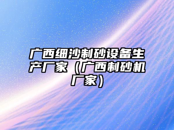 廣西細沙制砂設備生產廠家（廣西制砂機廠家）