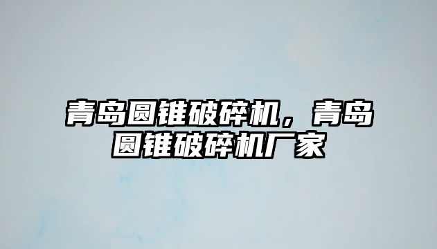 青島圓錐破碎機，青島圓錐破碎機廠家