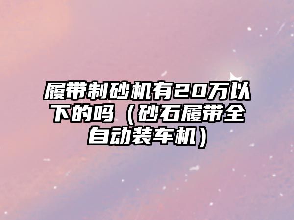 履帶制砂機有20萬以下的嗎（砂石履帶全自動裝車機）