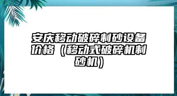 安慶移動破碎制砂設備價格（移動式破碎機制砂機）