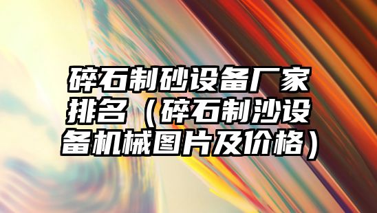 碎石制砂設(shè)備廠家排名（碎石制沙設(shè)備機(jī)械圖片及價格）