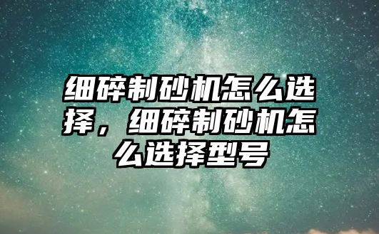 細碎制砂機怎么選擇，細碎制砂機怎么選擇型號