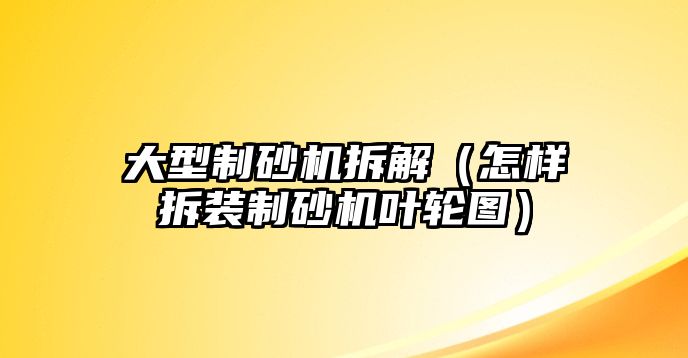 大型制砂機拆解（怎樣拆裝制砂機葉輪圖）