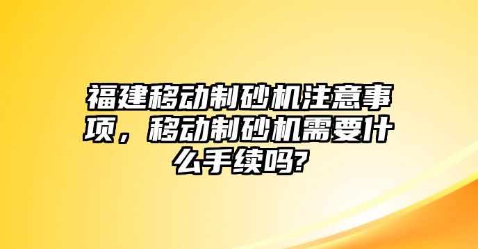 福建移動(dòng)制砂機(jī)注意事項(xiàng)，移動(dòng)制砂機(jī)需要什么手續(xù)嗎?