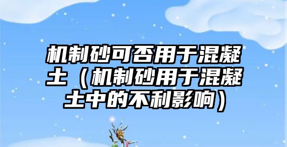 機(jī)制砂可否用于混凝土（機(jī)制砂用于混凝土中的不利影響）