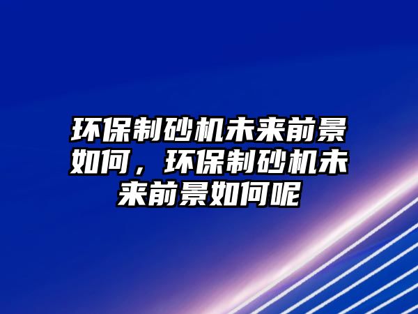 環保制砂機未來前景如何，環保制砂機未來前景如何呢