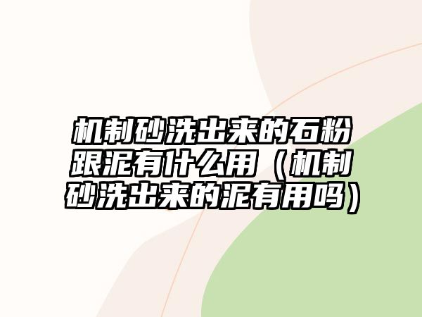 機制砂洗出來的石粉跟泥有什么用（機制砂洗出來的泥有用嗎）