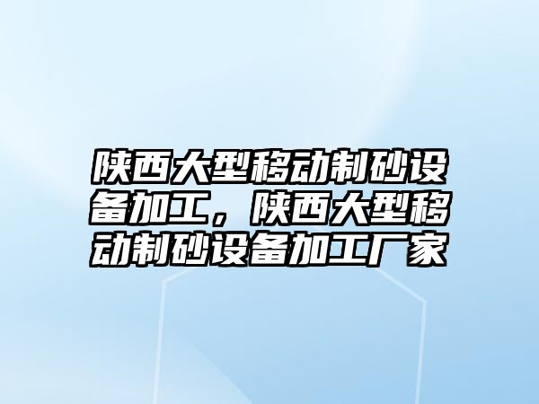 陜西大型移動制砂設備加工，陜西大型移動制砂設備加工廠家