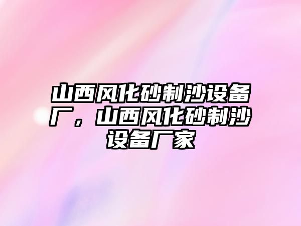 山西風化砂制沙設備廠，山西風化砂制沙設備廠家