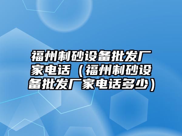 福州制砂設備批發廠家電話（福州制砂設備批發廠家電話多少）