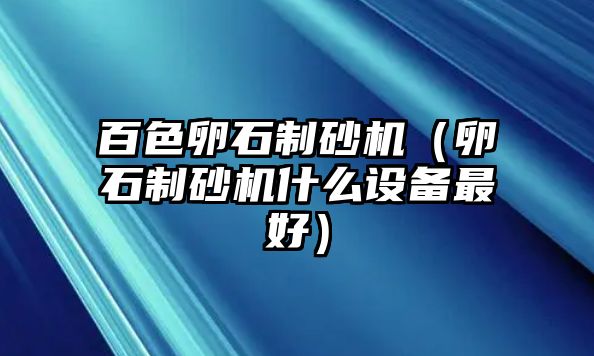 百色卵石制砂機（卵石制砂機什么設備最好）