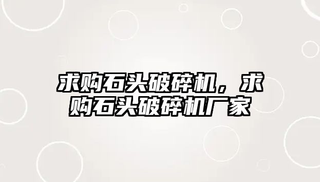 求購石頭破碎機，求購石頭破碎機廠家