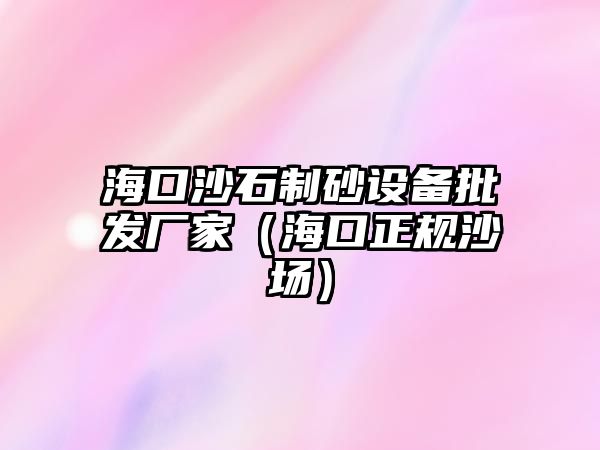 海口沙石制砂設備批發廠家（海口正規沙場）