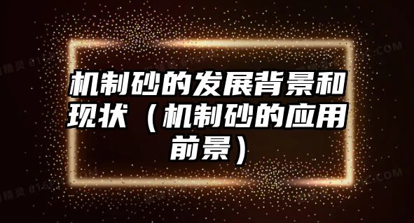 機(jī)制砂的發(fā)展背景和現(xiàn)狀（機(jī)制砂的應(yīng)用前景）