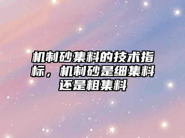 機制砂集料的技術指標，機制砂是細集料還是粗集料