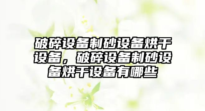 破碎設備制砂設備烘干設備，破碎設備制砂設備烘干設備有哪些